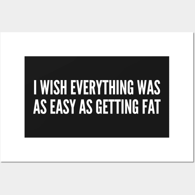 Diet Humor - I Wish Everything Was As Easy As Getting Fat - Food Joke Wall Art by sillyslogans